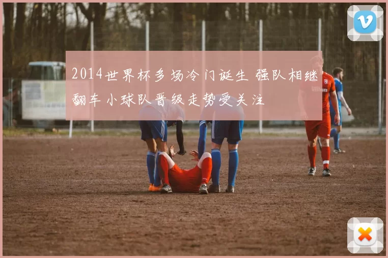 2014世界杯多场冷门诞生 强队相继翻车小球队晋级走势受关注