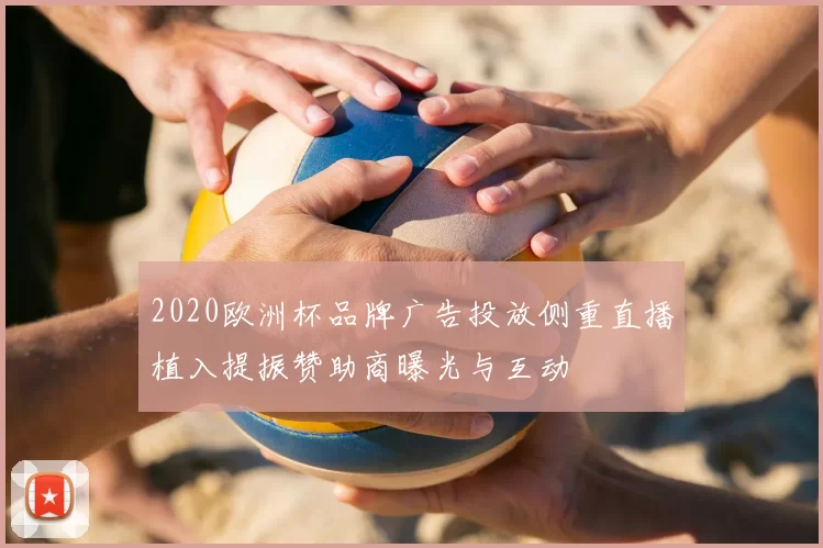 2020欧洲杯品牌广告投放侧重直播植入提振赞助商曝光与互动