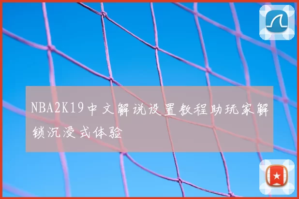 NBA2K19中文解说设置教程助玩家解锁沉浸式体验