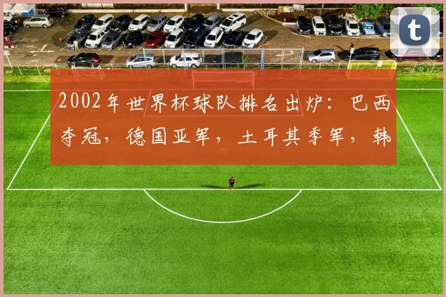 2002年世界杯球队排名出炉：巴西夺冠，德国亚军，土耳其季军，韩国四强成焦点
