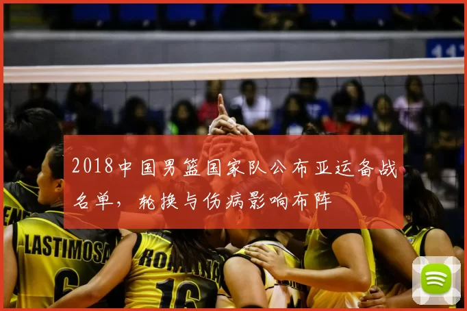 2018中国男篮国家队公布亚运备战名单，轮换与伤病影响布阵