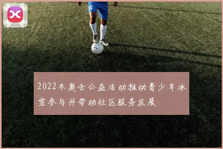 2022冬奥会公益活动推动青少年冰雪参与并带动社区服务发展