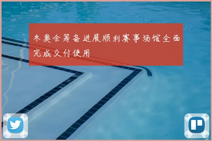 冬奥会筹备进展顺利赛事场馆全面完成交付使用