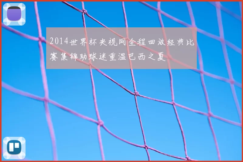 2014世界杯央视网全程回放经典比赛集锦助球迷重温巴西之夏