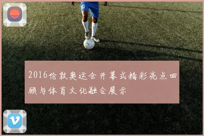 2016伦敦奥运会开幕式精彩亮点回顾与体育文化融合展示