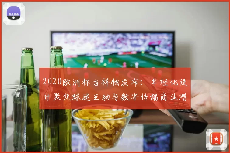 2020欧洲杯吉祥物发布：年轻化设计聚焦球迷互动与数字传播商业潜力