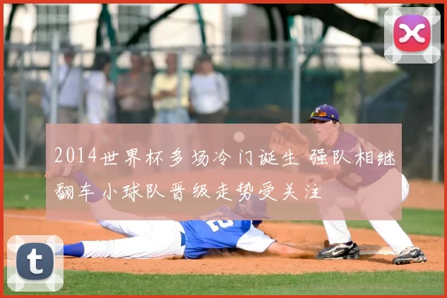 2014世界杯多场冷门诞生 强队相继翻车小球队晋级走势受关注