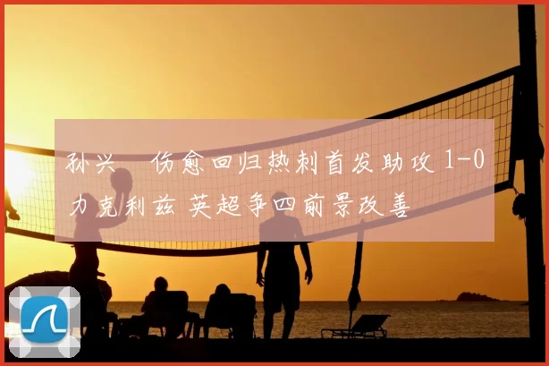 孙兴慜伤愈回归热刺首发助攻 1-0力克利兹 英超争四前景改善