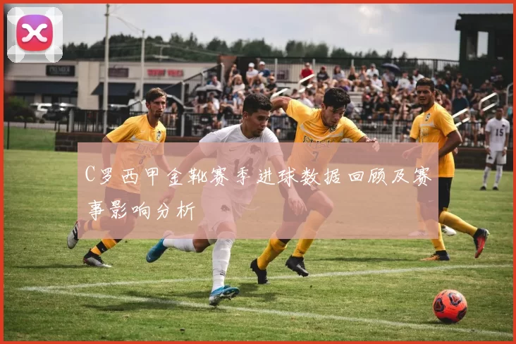 C罗西甲金靴赛季进球数据回顾及赛事影响分析