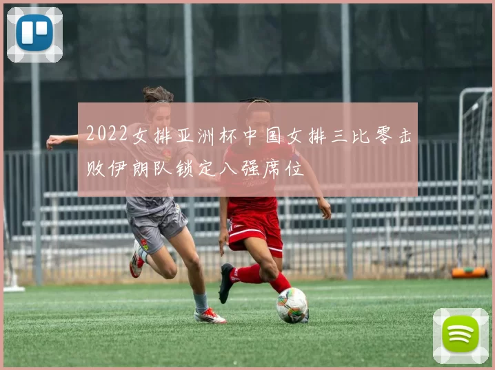 2022女排亚洲杯中国女排三比零击败伊朗队锁定八强席位