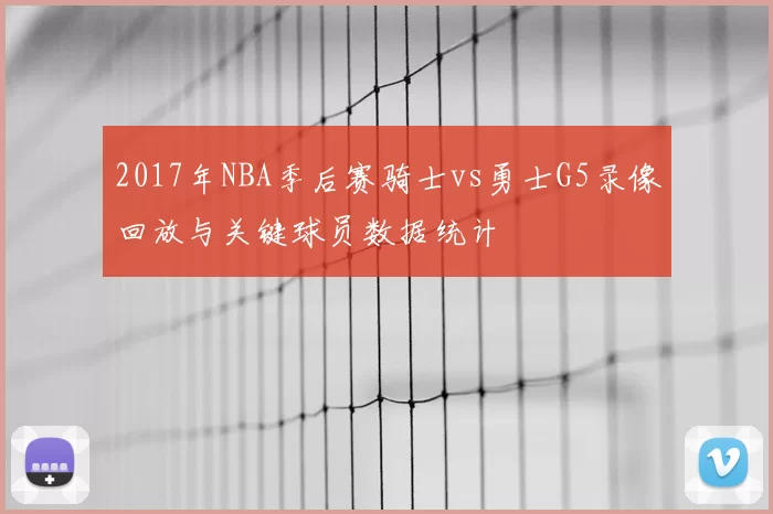 2017年NBA季后赛骑士vs勇士G5录像回放与关键球员数据统计